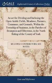 An act for Dividing and Inclosing the Open Arable Fields, Meadows, Pastures, Commons, and Grounds, Within the Township of Snainton, in the Parishes of Brompton and Ebberston, in the North Riding of the County of York