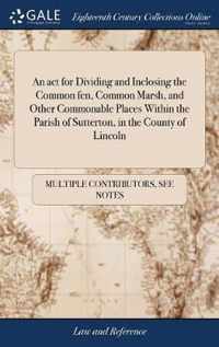 An act for Dividing and Inclosing the Common fen, Common Marsh, and Other Commonable Places Within the Parish of Sutterton, in the County of Lincoln