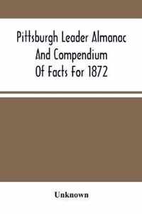 Pittsburgh Leader Almanac And Compendium Of Facts For 1872; Also Business Directory Containing, Besides All Useful Information Given In An Ordinary Almanac, The Principal Events