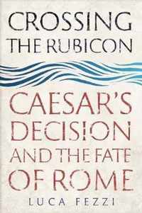 Crossing the Rubicon  Caesar`s Decision and the Fate of Rome