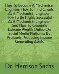 How To Become A Mechanical Engineer, How To Find Clients As A Mechanical Engineer, How To Be Highly Successful As A Mechanical Engineer, And How To Ge
