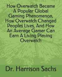 How Overwatch Became A Popular Global Gaming Phenomenon, How Overwatch Changed Peoples Lives, And How An Average Gamer Can Earn A Living Playing Overwatch