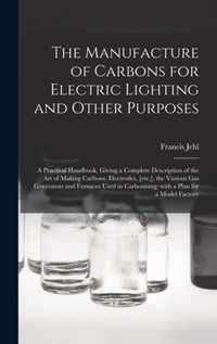 The Manufacture of Carbons for Electric Lighting and Other Purposes; a Practical Handbook, Giving a Complete Description of the Art of Making Carbons,