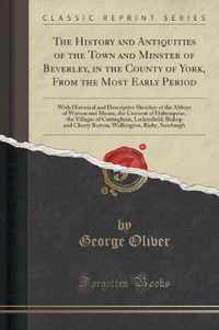 The History and Antiquities of the Town and Minster of Beverley, in the County of York, from the Most Early Period