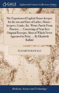 The Experienced English House-keeper, for the use and Ease of Ladies, House-keepers, Cooks, &c. Wrote Purely From Practice, ... Consisting of Near 800 Original Receipts, Most of Which Never Appeared in Print. ... By Elizabeth Raffald