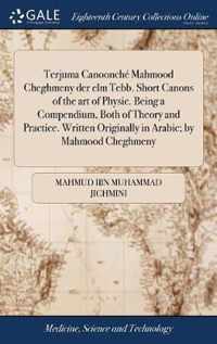 Terjuma Canoonche Mahmood Cheghmeny der elm Tebb. Short Canons of the art of Physic. Being a Compendium, Both of Theory and Practice. Written Originally in Arabic; by Mahmood Cheghmeny