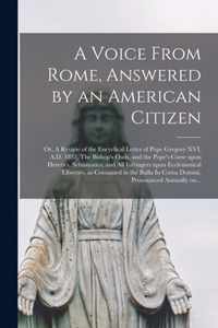 A Voice From Rome, Answered by an American Citizen; or, A Review of the Encyclical Letter of Pope Gregory XVI, A.D. 1832, The Bishop's Oath, and the P