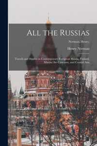 All the Russias [microform]; Travels and Studies in Contemporary European Russia, Finland, Siberia, the Caucasus, and Central Asia; Norman, Henry,