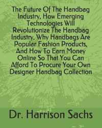 The Future Of The Handbag Industry, How Emerging Technologies Will Revolutionize The Handbag Industry, Why Handbags Are Popular Fashion Products, And How To Earn Money Online So That You Can Afford To Procure Your Own Designer Handbag Collection