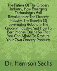 The Future Of The Grocery Industry, How Emerging Technologies Will Revolutionize The Grocery Industry, The Benefits Of Leveraging Robots In The Grocery Industry, And How To Earn Money Online So That You Can Afford To Procure Your Own Grocery Products