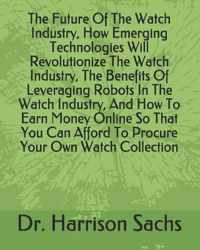The Future Of The Watch Industry, How Emerging Technologies Will Revolutionize The Watch Industry, The Benefits Of Leveraging Robots In The Watch Industry, And How To Earn Money Online So That You Can Afford To Procure Your Own Watch Collection