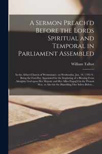 A Sermon Preach'd Before the Lords Spiritual and Temporal in Parliament Assembled: in the Abbey-church of Westminster, on Wednesday, Jan. 19, 1703/4