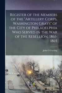 Register of the Members of the Artillery Corps, Washington Grays of the City of Philadelphia Who Served in the War of the Rebellion, 1861-1865