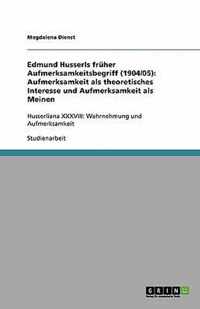 Edmund Husserls fruher Aufmerksamkeitsbegriff (1904/05): Aufmerksamkeit als theoretisches Interesse und Aufmerksamkeit als Meinen: Husserliana XXXVIII