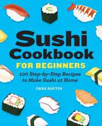 Sushi Cookbook for Beginners: 100 Step-By-Step Recipes to Make Sushi at Home