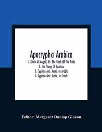 Apocrypha Arabica; 1. Kitab Al Magall, Or The Book Of The Rolls 2. The Story Of Aphikia 3. Cyprian And Justa, In Arabic 4. Cyprian And Justa, In Greek
