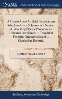 A Treatise Upon Artificial Electricity, in Which are Given Solutions of a Number of Interesting Electric Phoenomena, Hitherto Unexplained. ... Translated From the Original Italian of ... Giambatista Beccaria,