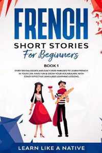 French Short Stories for Beginners Book 1: Over 100 Dialogues and Daily Used Phrases to Learn French in Your Car. Have Fun & Grow Your Vocabulary, with Crazy Effective Language Learning Lessons