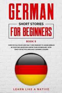 German Short Stories for Beginners Book 5: Over 100 Dialogues and Daily Used Phrases to Learn German in Your Car. Have Fun & Grow Your Vocabulary, with Crazy Effective Language Learning Lessons