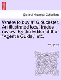 Where to Buy at Gloucester. an Illustrated Local Trades Review. by the Editor of the Agent's Guide, Etc.