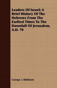 Leaders Of Israel; A Brief History Of The Hebrews From The Earliest Times To The Downfall Of Jerusalem, A.D. 70