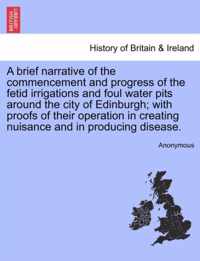 A Brief Narrative of the Commencement and Progress of the Fetid Irrigations and Foul Water Pits Around the City of Edinburgh; With Proofs of Their Operation in Creating Nuisance and in Producing Disease.