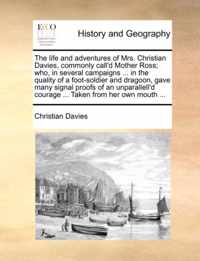 The Life and Adventures of Mrs. Christian Davies, Commonly Call'd Mother Ross; Who, in Several Campaigns ... in the Quality of a Foot-Soldier and Dragoon, Gave Many Signal Proofs of an Unparallell'd Courage ... Taken from Her Own Mouth ...