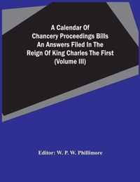 A Calendar Of Chancery Proceedings Bills An Answers Filed In The Reign Of King Charles The First (Volume Iii)