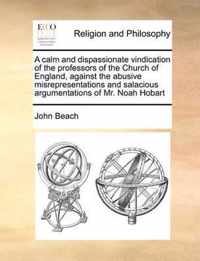 A Calm and Dispassionate Vindication of the Professors of the Church of England, Against the Abusive Misrepresentations and Salacious Argumentations of Mr. Noah Hobart