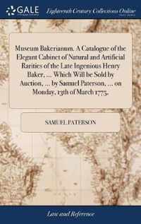 Museum Bakerianum. A Catalogue of the Elegant Cabinet of Natural and Artificial Rarities of the Late Ingenious Henry Baker, ... Which Will be Sold by Auction, ... by Samuel Paterson, ... on Monday, 13th of March 1775,