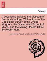 A Descriptive Guide to the Museum of Practical Geology. with Notices of the Geological Survey of the United Kingdom, the Government School of Mines, and the Mining Record Office. by Robert Hunt. Third Edition