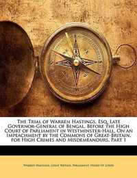 The Trial of Warren Hastings, Esq. Late Governor-General of Bengal, Before the High Court of Parliament in Westminster-Hall, On an Impeachment by the Commons of Great-Britain, for High Crimes and Misdemeanours, Part 1