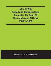 Index To Wills Proved And Administrations Granted In The Court Of The Archdeacon Of Berks 1508 To 1652