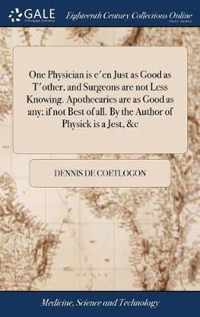 One Physician is e'en Just as Good as T'other, and Surgeons are not Less Knowing. Apothecaries are as Good as any; if not Best of all. By the Author of Physick is a Jest, &c