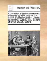 A Collection of Psalms and Hymns. Published by John Wesley, M.A. Fellow of Lincoln-College, Oxford; And Charles Wesley, M.A. Student of Christ-Church, Oxford.