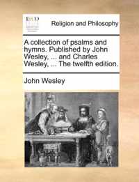 A Collection of Psalms and Hymns. Published by John Wesley, ... and Charles Wesley, ... the Twelfth Edition.