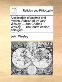 A Collection of Psalms and Hymns. Published by John Wesley, ... and Charles Wesley, ... the Fourth Edition, Enlarged.