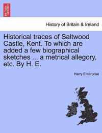 Historical Traces of Saltwood Castle, Kent. to Which Are Added a Few Biographical Sketches ... a Metrical Allegory, Etc. by H. E.