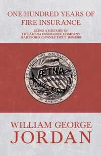 One Hundred Years of Fire Insurance - Being a History of the Aetna Insurance Company Hartford, Connecticut 1819-1919