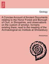 A Concise Account of Ancient Documents Relating to the Honor Forest and Borough of Clun, in Shropshire, and Observations on the Custom of Amobyr, Formerly Existing There; Read to the Meeting of the Archoeological Sic Institute at Shrewsbury