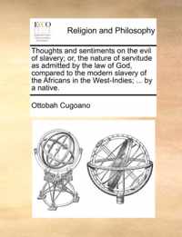 Thoughts and Sentiments on the Evil of Slavery; Or, the Nature of Servitude as Admitted by the Law of God, Compared to the Modern Slavery of the Africans in the West-Indies; ... by a Native.