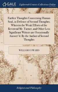 Farther Thoughts Concerning Human Soul, in Defence of Second Thoughts; Wherein the Weak Efforts of the Reverend Mr. Turner, and Other Less Significant Writers are Occasionally Answer'd. By the Author of Second Thoughts