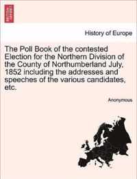 The Poll Book of the Contested Election for the Northern Division of the County of Northumberland July, 1852 Including the Addresses and Speeches of the Various Candidates, Etc.