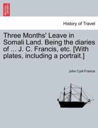 Three Months' Leave in Somali Land. Being the Diaries of ... J. C. Francis, Etc. [With Plates, Including a Portrait.]