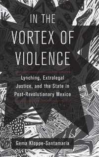 In the Vortex of Violence  Lynching, Extralegal Justice, and the State in PostRevolutionary Mexico