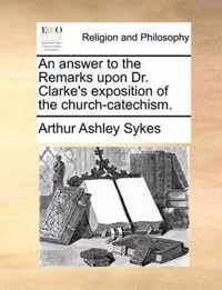 An Answer to the Remarks Upon Dr. Clarke's Exposition of the Church-Catechism.