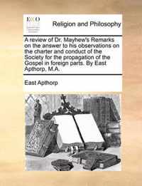 A Review of Dr. Mayhew's Remarks on the Answer to His Observations on the Charter and Conduct of the Society for the Propagation of the Gospel in Foreign Parts. by East Apthorp, M.A.