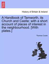 A Handbook of Tamworth, Its Church and Castle; With a Short Account of Places of Interest in the Neighbourhood. [With Plates.]