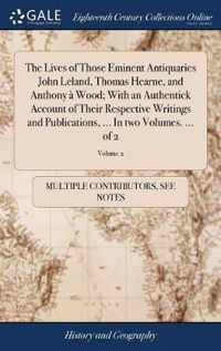 The Lives of Those Eminent Antiquaries John Leland, Thomas Hearne, and Anthony a Wood; With an Authentick Account of Their Respective Writings and Publications, ... In two Volumes. ... of 2; Volume 2