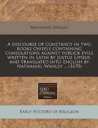 A Discourse of Constancy in Two Books Chiefly Containing Consolations Against Publick Evils Written in Latin by Justus Lipsius, and Translated Into English by Nathaniel Wanley ... (1670)